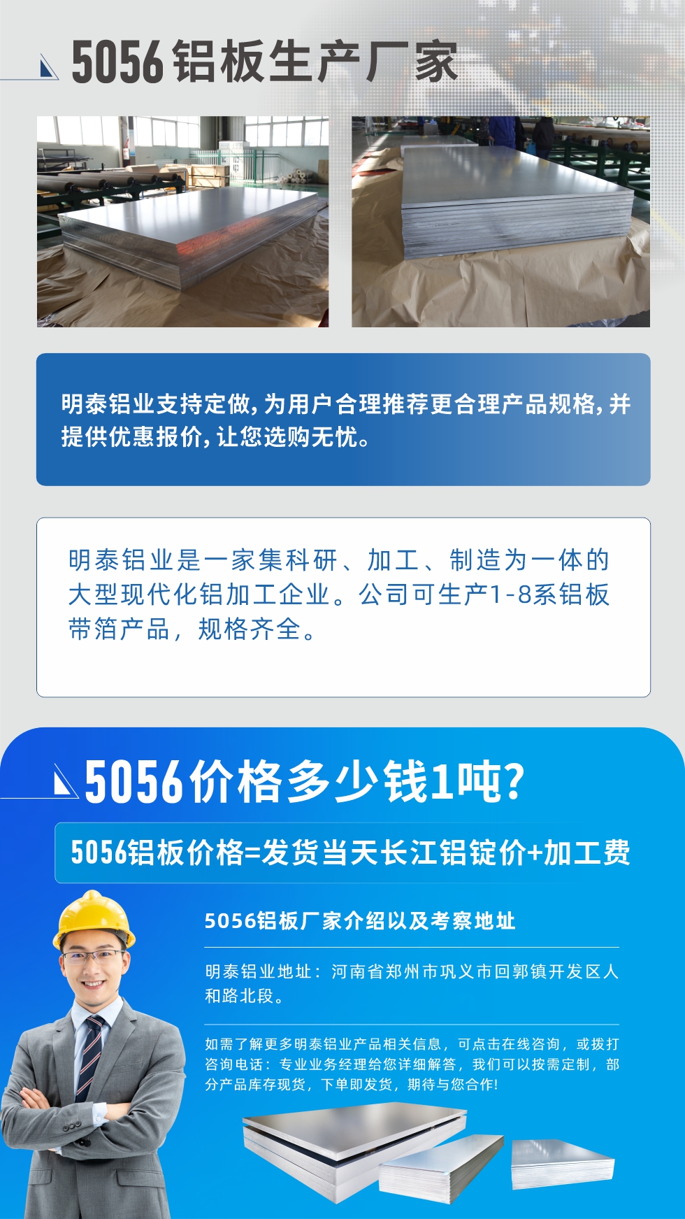 5056鋁板價格多少錢1噸
　　5056鋁板價格高低都有，小編這里建議，用戶在考慮價格的同時，也需注重產品質量以及售后服務，選擇大型鋁板廠家不僅價格合理，其產品質量有保障。河南明泰鋁業是業內口碑良好的　5056鋁板生產廠家，價格合理，多重優惠，可咨詢選購。
　　5056鋁板價格=發貨當天長江鋁錠價+加工費
　　5056鋁板廠家介紹以及考察地址
　　明泰鋁業有技術經理為您提供一對一的生產方案設計，為用戶合理推薦更合理產品規格，并提供優惠報價;讓您選購無憂
　　明泰鋁業是一家集科研、加工、制造為一體的大型現代化鋁加工企業。公司可生產1-8系鋁板帶箔產品，規格齊全。
　　明泰鋁業地址：河南省鄭州市鞏義市回郭鎮開發區人和路北段。
　　如需了解更多明泰鋁業產品相關信息，可點擊在線咨詢，或撥打咨詢電話：專業業務經理給您詳細解答，我們可以按需定制，部分產品庫存現貨，下單即發貨，期待與您合作!